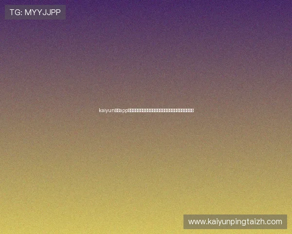 kaiyun体育app下载官方最新版，全面支持多种体育赛事直播与赛事数据查询